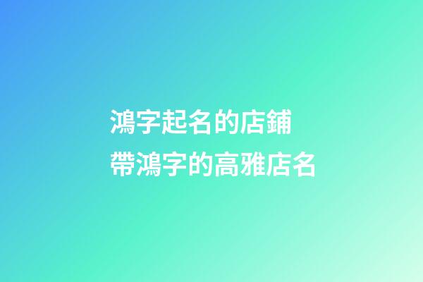 鴻字起名的店鋪 帶鴻字的高雅店名-第1張-店鋪起名-玄機派